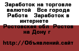 Заработок на торговле валютой - Все города Работа » Заработок в интернете   . Ростовская обл.,Ростов-на-Дону г.